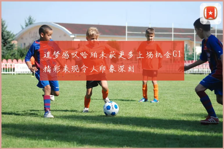 追梦感叹哈珀未获更多上场机会G1精彩表现令人印象深刻