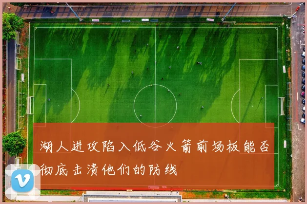 湖人进攻陷入低谷火箭前场板能否彻底击溃他们的防线