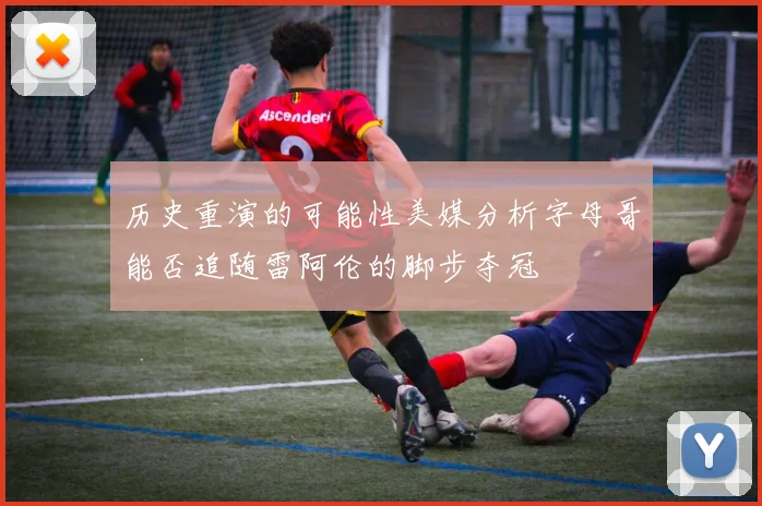 历史重演的可能性美媒分析字母哥能否追随雷阿伦的脚步夺冠