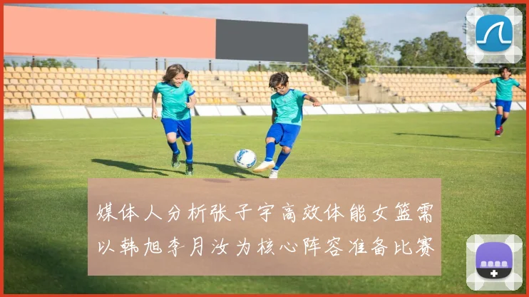 媒体人分析张子宇高效体能女篮需以韩旭李月汝为核心阵容准备比赛