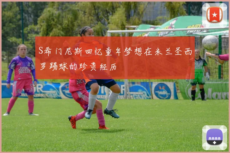 S希门尼斯回忆童年梦想在米兰圣西罗踢球的珍贵经历