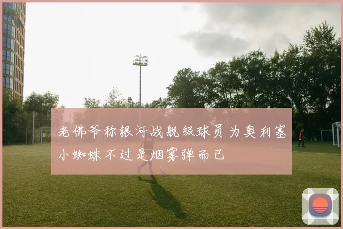 老佛爷称银河战舰级球员为奥利塞小蜘蛛不过是烟雾弹而已