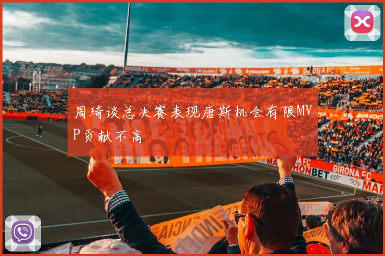 周琦谈总决赛表现唐斯机会有限MVP贡献不高