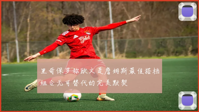 里奇保罗称欧文是詹姆斯最佳搭档组合无可替代的完美默契
