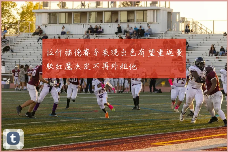 拉什福德赛季表现出色有望重返曼联红魔决定不再外租他