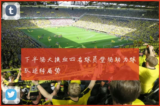 下半场大换血四名球员登场助力球队逆转局势