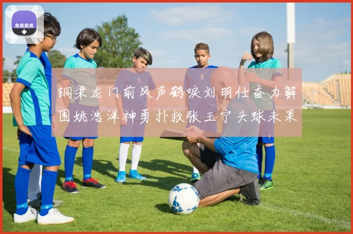 铜梁龙门前风声鹤唳刘明仕奋力解围姚浩洋神勇扑救张玉宁头球未果