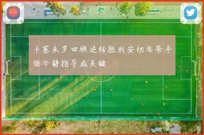 卡塞米罗回顾逆转胜利安切洛蒂半场冷静指导成关键